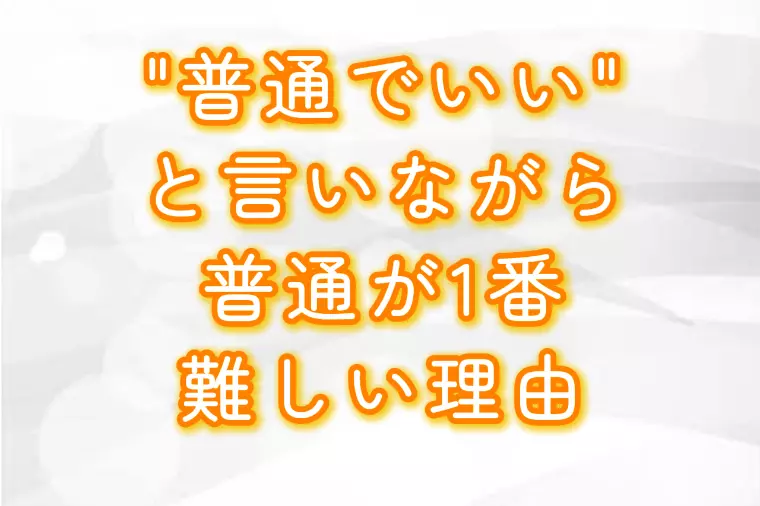 “普通でいい”と言いながら、普通が一番むずかしい理由