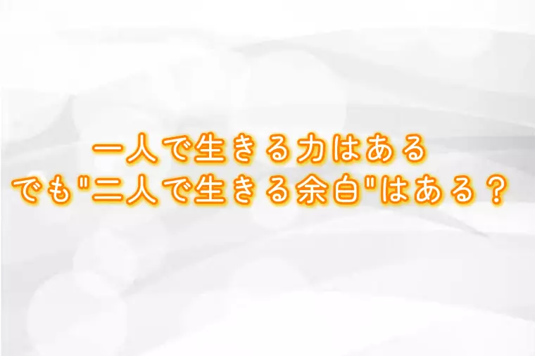 一人で生きる力はある。でも“二人で生きる余白”はある？