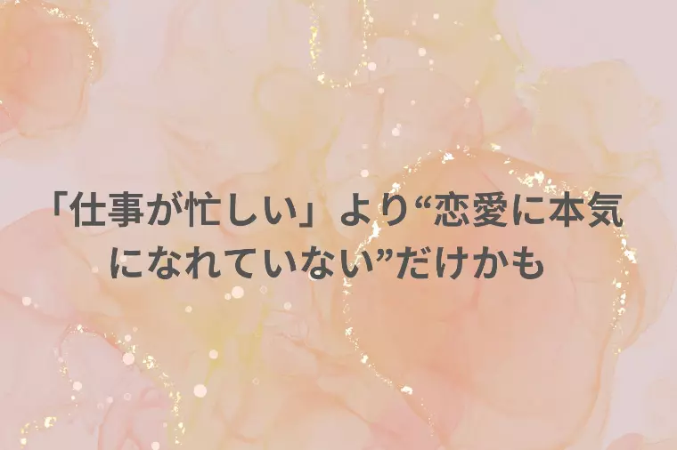 「仕事が忙しい」より“恋愛に本気になれていない”だけかも