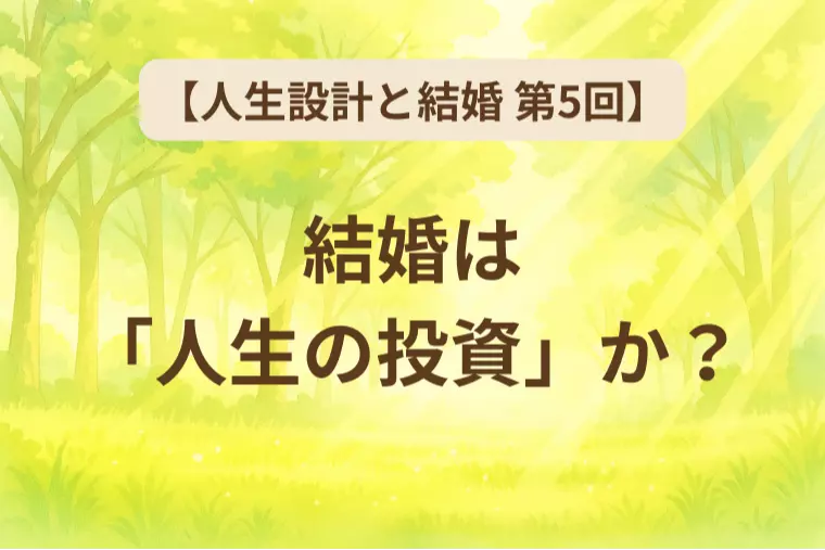 【人生設計と結婚 第5回】結婚は“人生の投資”か？
