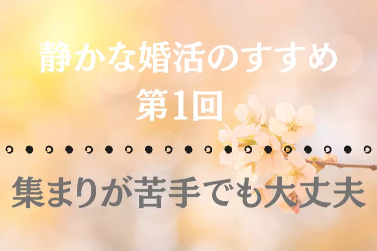 【静かな婚活のすすめ 第1回】集まりが苦手でも大丈夫