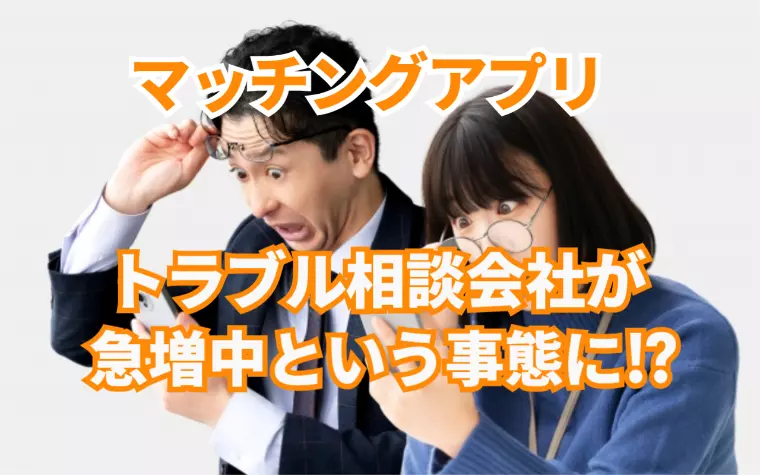 マッチングアプリのトラブル相談会社が急増中⁉という現状