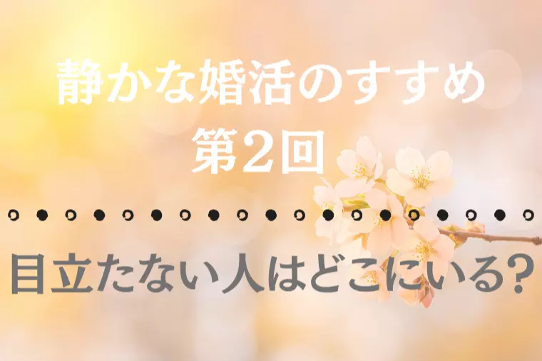 【静かな婚活のすすめ 第2回】目立たない人はどこにいる