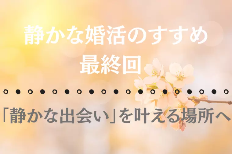 【静かな婚活のすすめ 最終回】「静かな出会い」を叶える