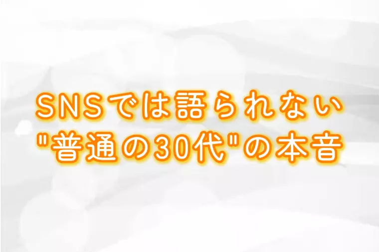 SNSでは語られない、“普通の30代”の本音