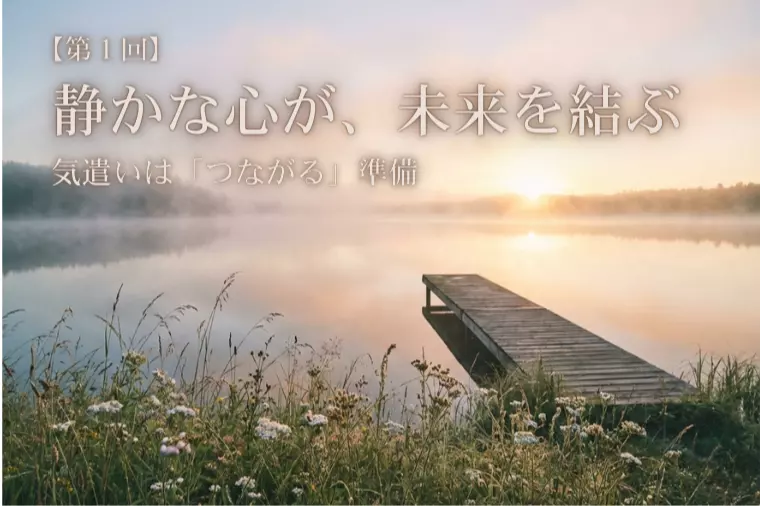 【静かな心が、未来を結ぶ①】気遣いは「つながる」準備