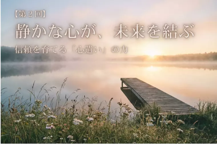 【静かな心が、未来を結ぶ②】信頼を育てる「心遣い」の力
