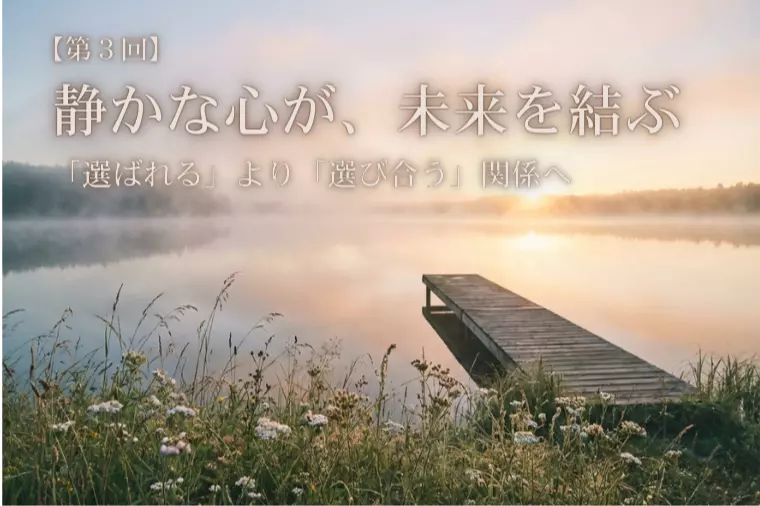 【静かな心が、未来を結ぶ③】選ばれるより選び合う関係
