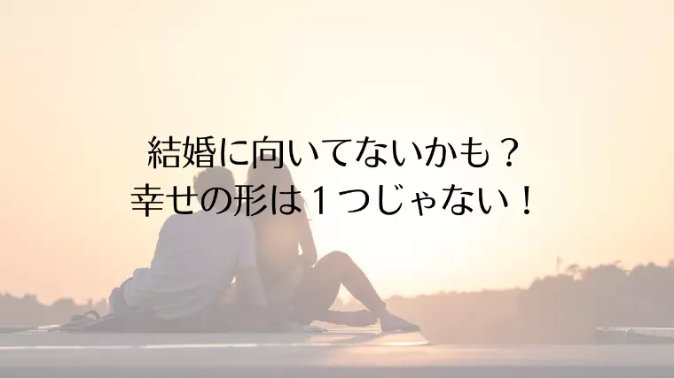 結婚に向いてないかも？幸せの形は１つじゃない！