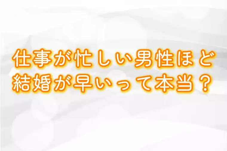 仕事が忙しい男性ほど結婚が早いって本当？