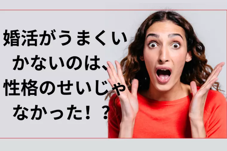 婚活がうまくいかないのは、性格のせいじゃなかった！？