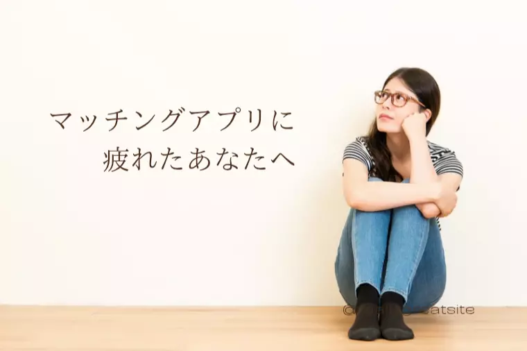 マッチングアプリに疲れていませんか？