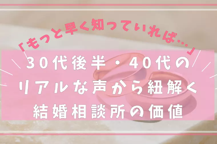 30代後半・40代のリアルな声から紐解く結婚相談所の価値