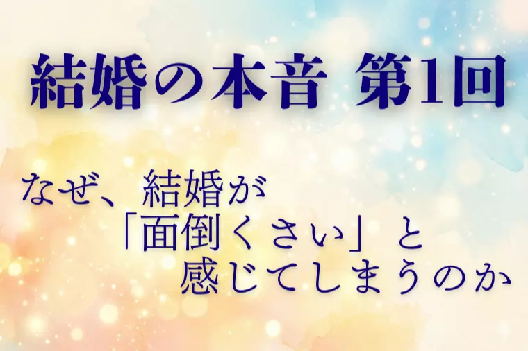 【結婚の本音 第1回】なぜ結婚が面倒に感じるのか