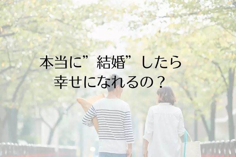 本当に”結婚”したら幸せになれるの？