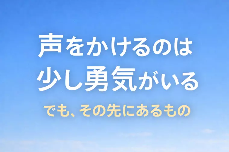 声をかけるのは少し勇気がいる。 でも、その先にあるもの