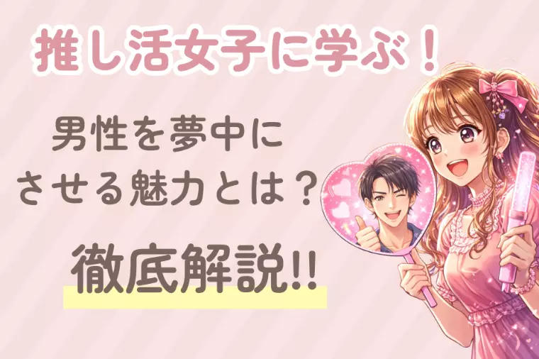 推し活女子に学ぶ！男性を夢中にさせる魅力とは