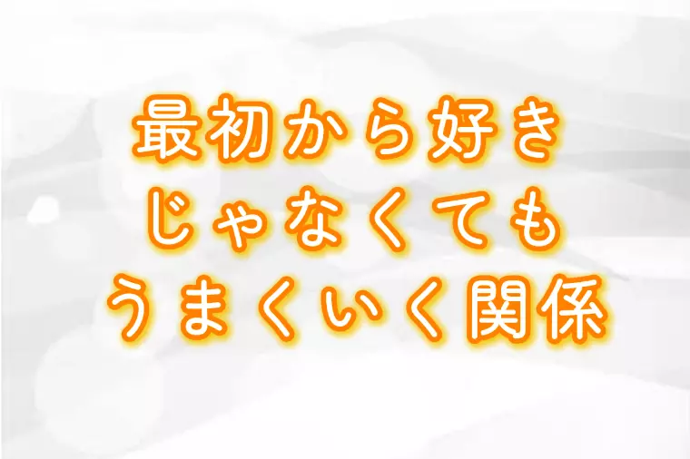 最初から好きじゃなくても、うまくいく関係