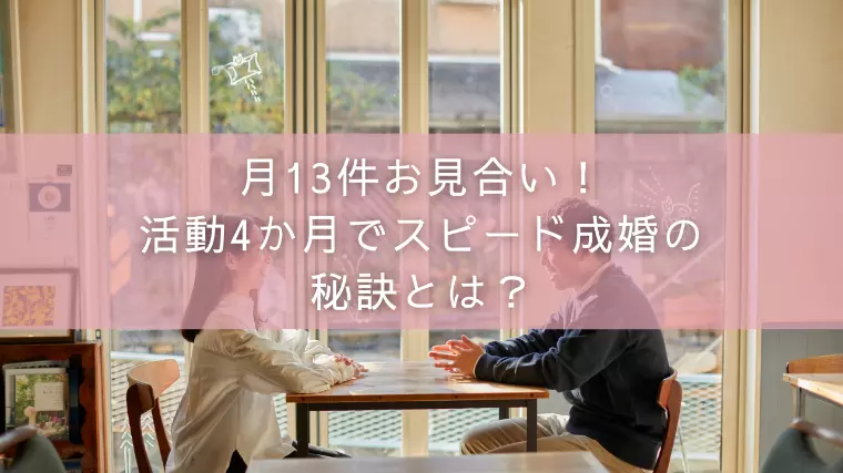 月13件お見合い！活動4か月でスピード成婚の秘訣とは？