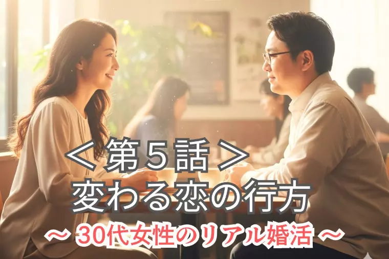 【第5話】30代女性の衝撃リアル婚活｜変わる恋の行方