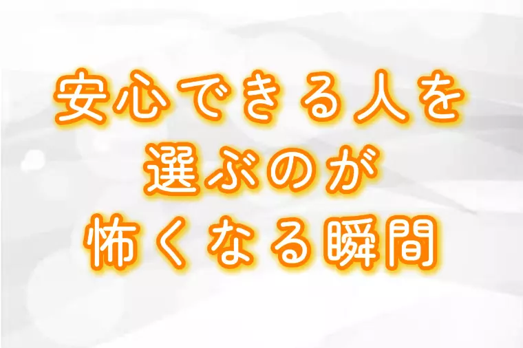 安心できる人を選ぶのが怖くなる瞬間