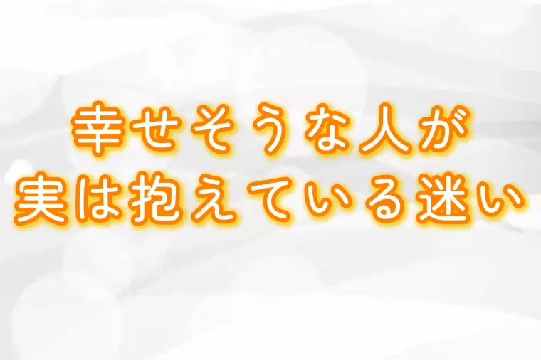 幸せそうな人が、実は抱えている迷い