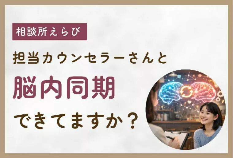 担当カウンセラーさんと、脳内同期できていますか？