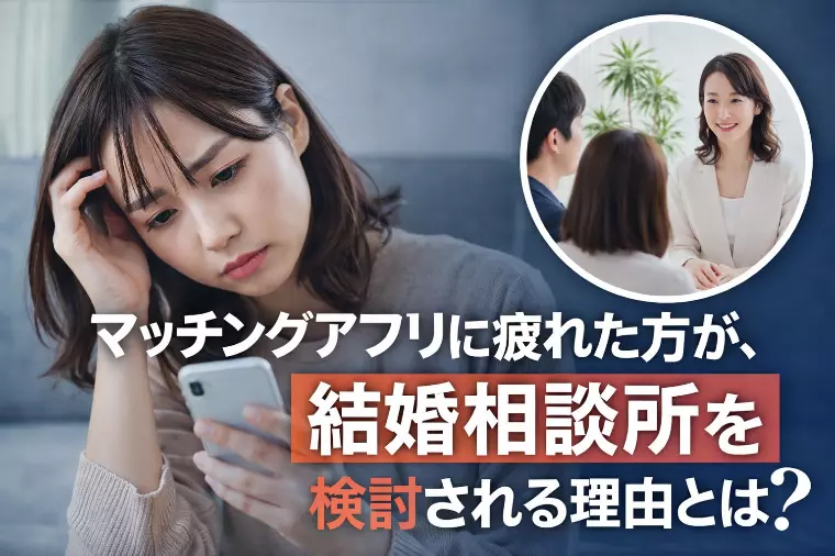 マッチングアプリ疲れが、結婚相談所を検討される理由とは？