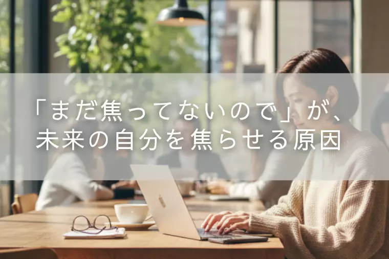 「まだ焦ってないので」が、未来の自分を焦らせる原因