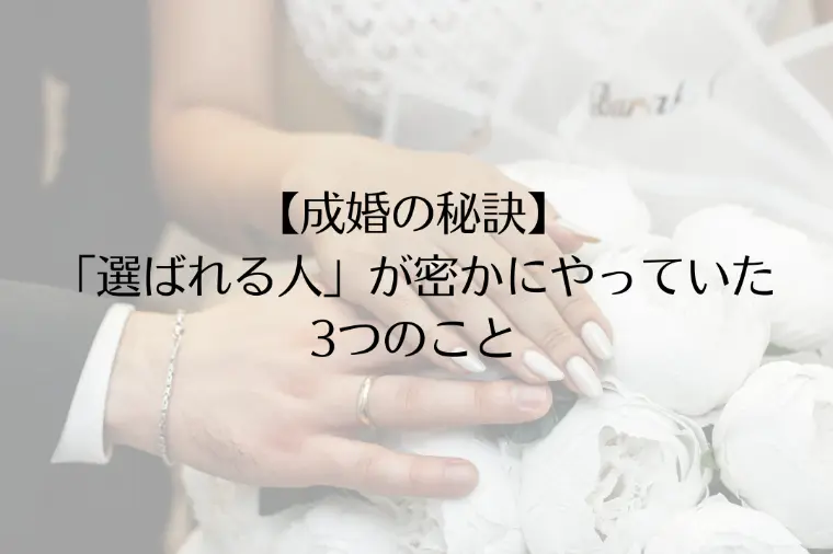 【成婚の秘訣】「選ばれる人」が密かにやっていたこと