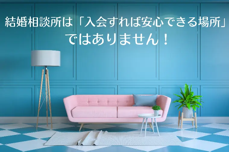 結婚相談所は、入会すれば安心できる場所ではありません。 