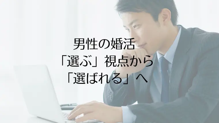男性の婚活「選ぶ」視点から「選ばれる」へ