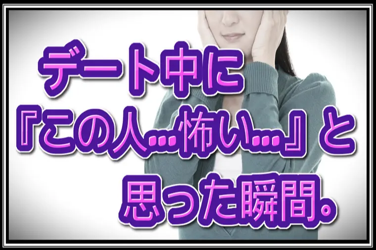 【交際終了】デート中に『この人…怖い…』と思った瞬間。