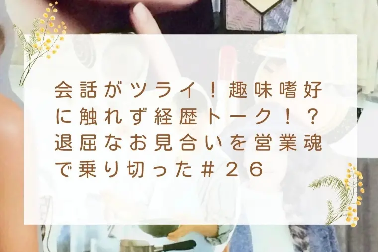 会話がツライ！退屈なお見合いを営業魂で乗り切った＃２６