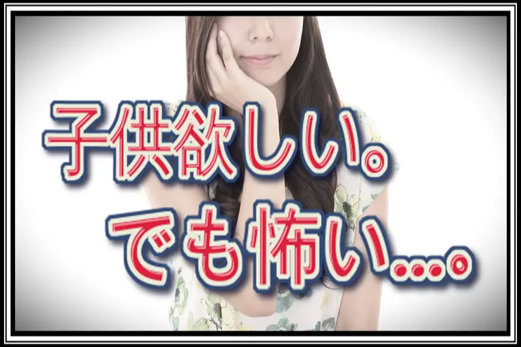 子供は欲しい…でも…出産・子育てに対する怖さもある…。