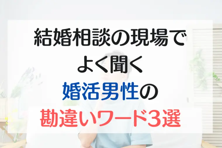 結婚相談の現場でよく聞く「婚活男性の勘違いワード」3選