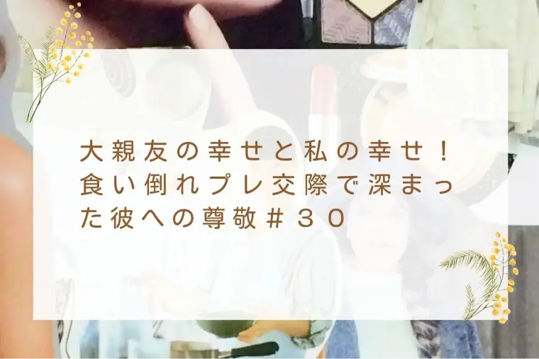 食い倒れプレ交際で深まった彼への尊敬＃３０