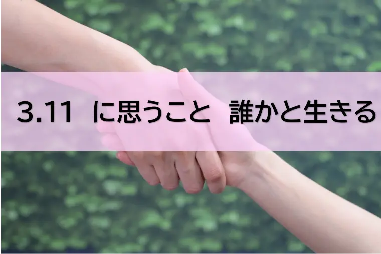 3月11日に思うこと　誰かと生きる！