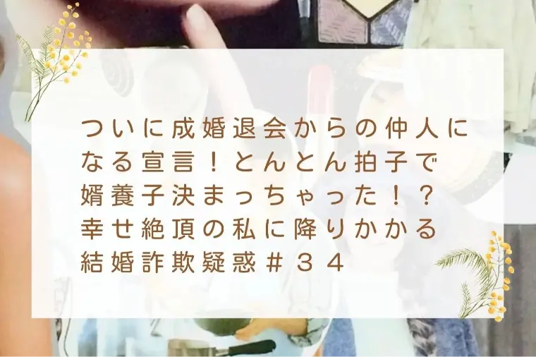 幸せ絶頂の私に降りかかる結婚詐欺疑惑＃３４