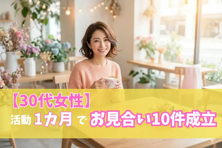 【30代女性】活動開始1カ月でお見合い10件成立！
