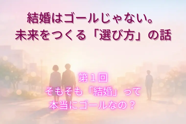 結婚はゴールじゃない。未来をつくる「選び方」（第１回）