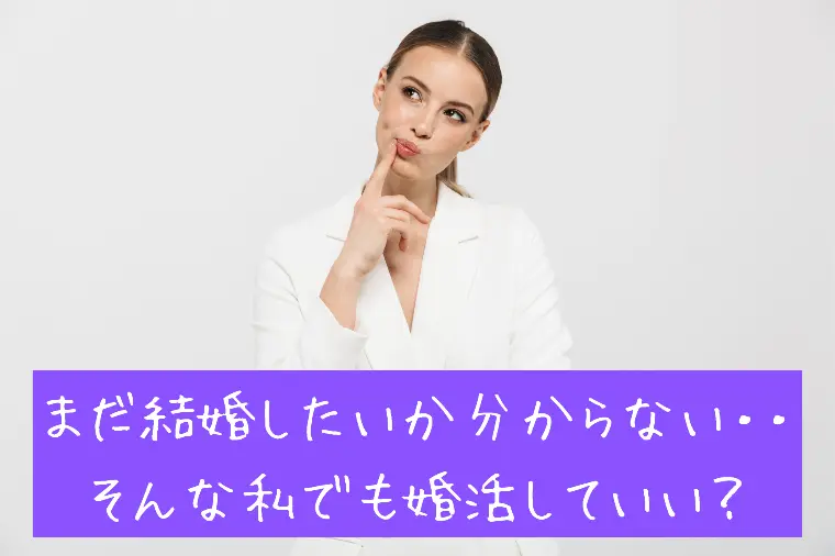 まだ結婚したいか分からない・・そんな私でも婚活していい？