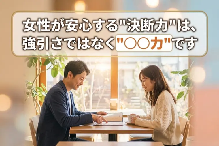 女性が安心する“決断力”は、強引さではなく“〇〇力”です