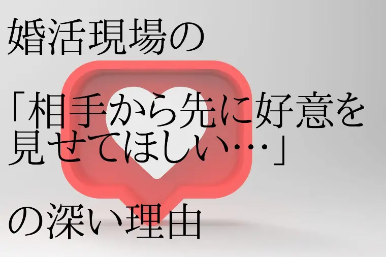 婚活現場の「相手から先に好意を見せてほしい…」の深い理由