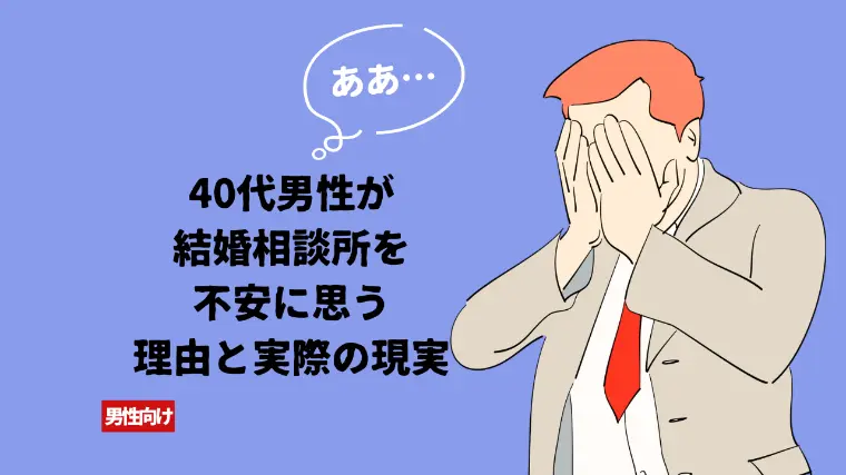 40代男性が結婚相談所を不安に思う理由と実際の現実