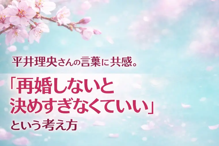  平井理央さんの言葉に学ぶ|再婚しないと”決めすぎない”
