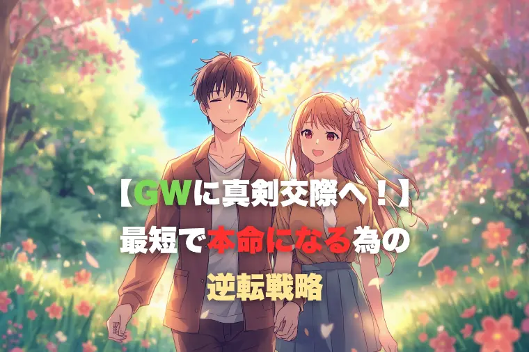 【GWに真剣交際へ！】最短で本命になるための逆算戦略