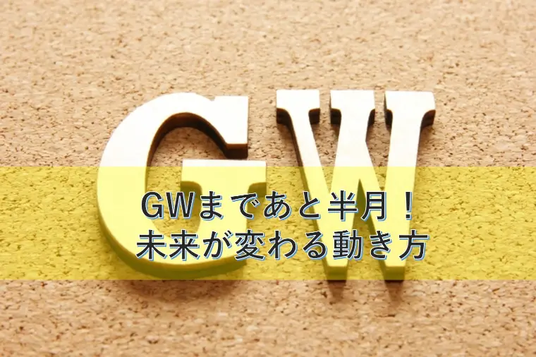 GWまであと半月、未来が変わる動き方