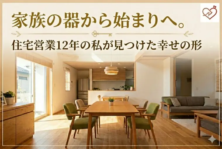 家族の器から始まりへ。住宅営業の私が見つけた幸せの形
