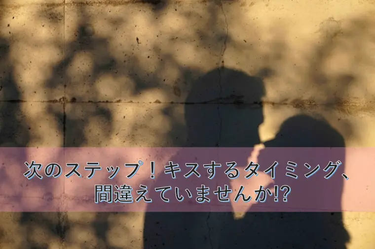 次のステップ！キスするタイミング、間違えていませんか!?